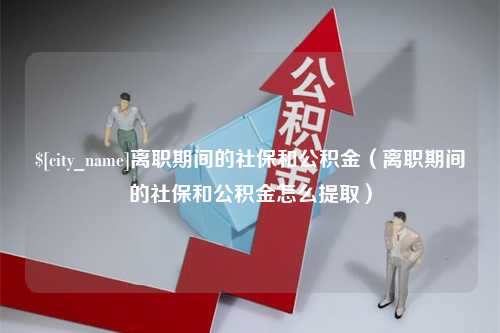 陆丰离职期间的社保和公积金（离职期间的社保和公积金怎么提取）