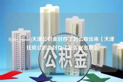 陆丰天津公积金封存了怎么取出来（天津住房公积金封存了怎么取出来）