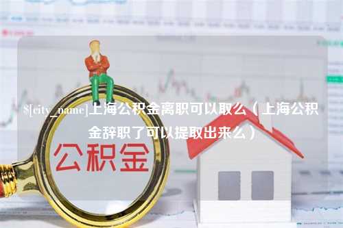 陆丰上海公积金离职可以取么（上海公积金辞职了可以提取出来么）